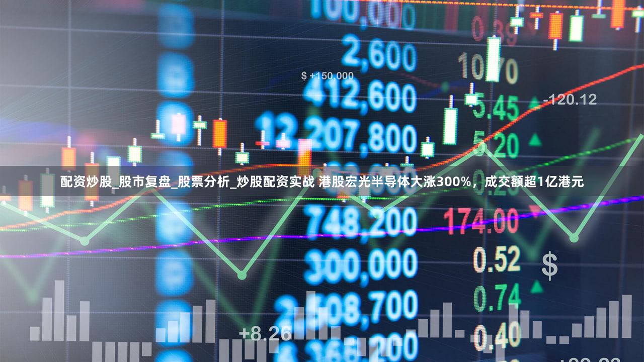 配资炒股_股市复盘_股票分析_炒股配资实战 港股宏光半导体大涨300%，成交额超1亿港元