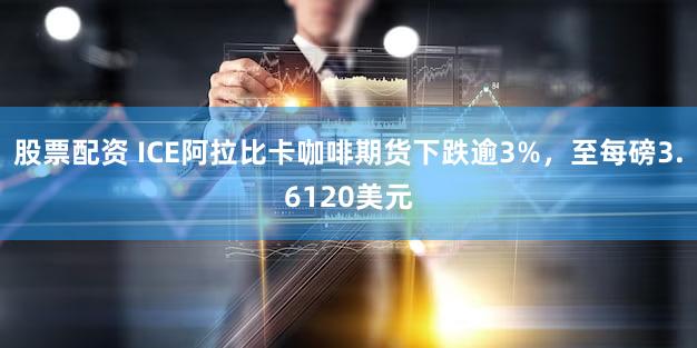 股票配资 ICE阿拉比卡咖啡期货下跌逾3%，至每磅3.6120美元