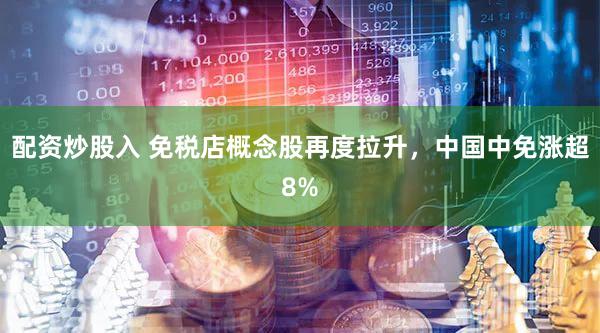 配资炒股入 免税店概念股再度拉升，中国中免涨超8%