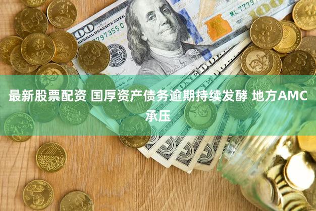 最新股票配资 国厚资产债务逾期持续发酵 地方AMC承压