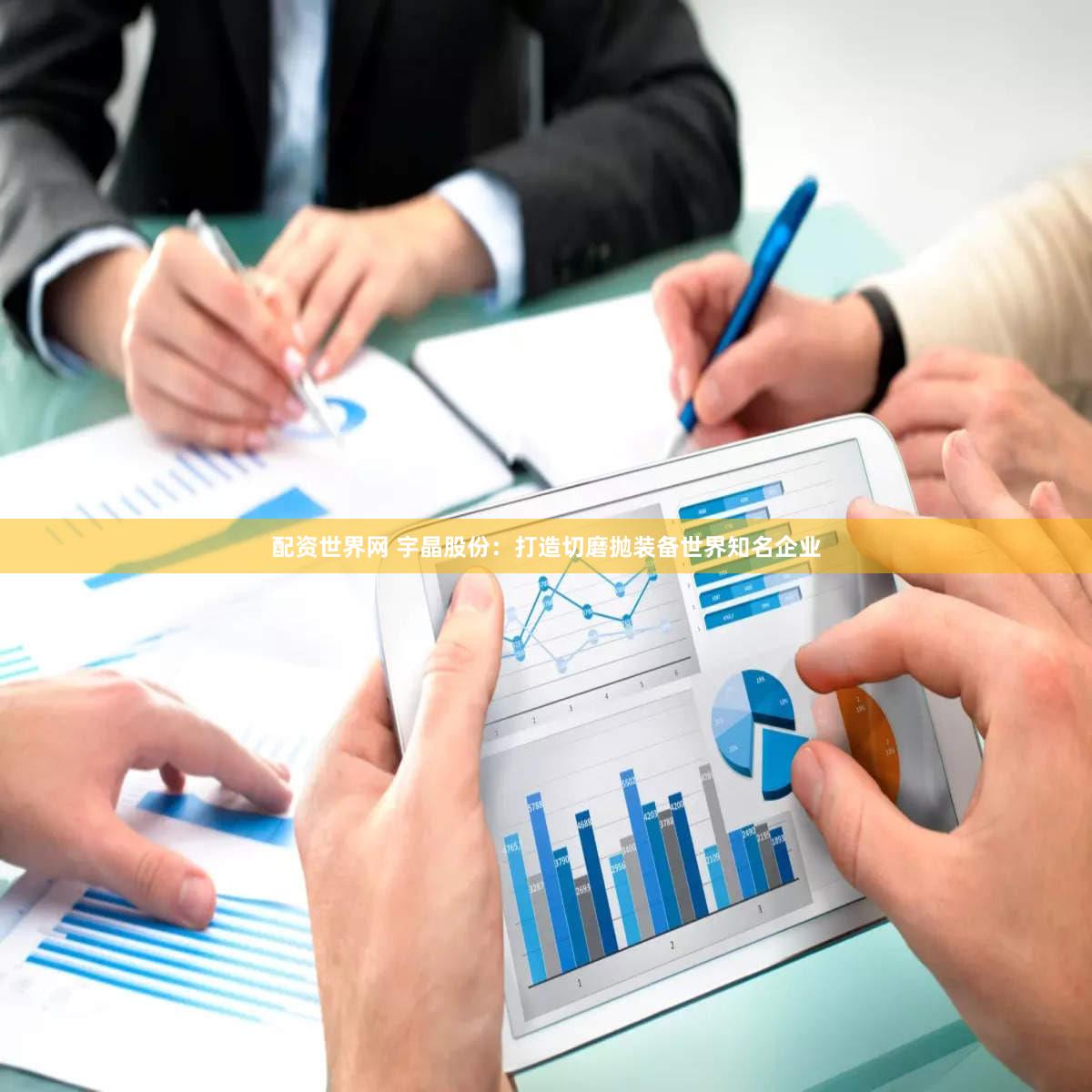 配资世界网 宇晶股份:打造切磨抛装备世界知名企业