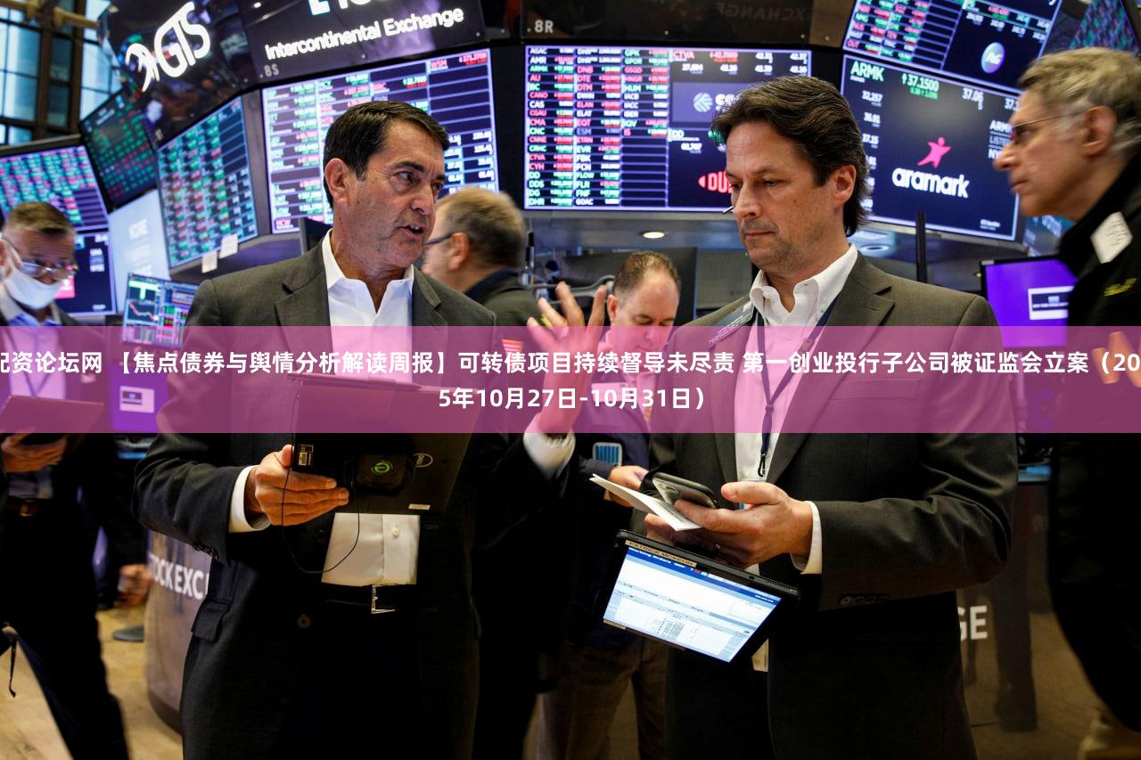 配资论坛网 【焦点债券与舆情分析解读周报】可转债项目持续督导未尽责 第一创业投行子公司被证监会立案(2025年10月27日-10月31日)