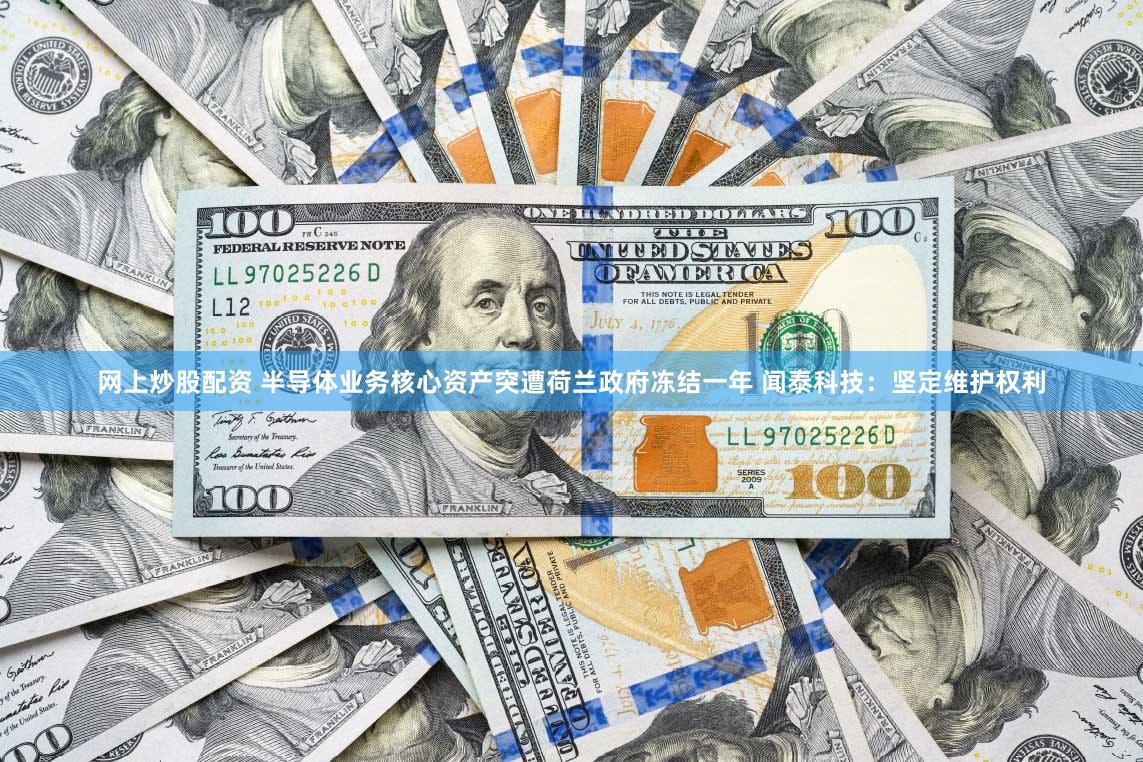 网上炒股配资 半导体业务核心资产突遭荷兰政府冻结一年 闻泰科技:坚定维护权利