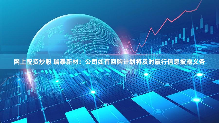 网上配资炒股 瑞泰新材：公司如有回购计划将及时履行信息披露义务
