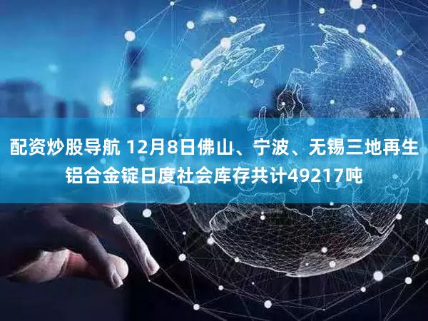 配资炒股导航 12月8日佛山、宁波、无锡三地再生铝合金锭日度社会库存共计49217吨