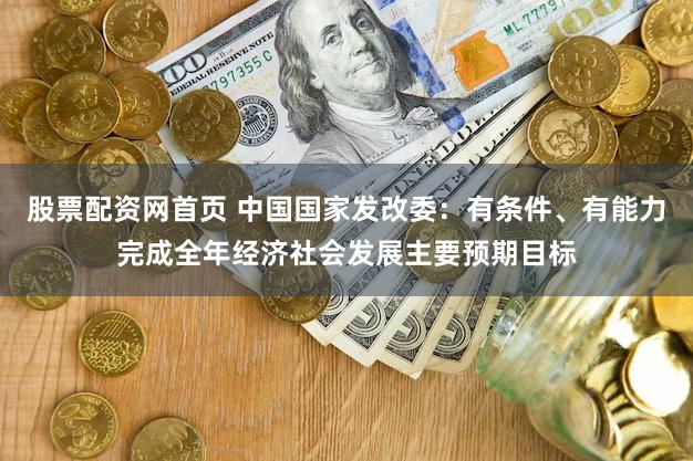 股票配资网首页 中国国家发改委：有条件、有能力完成全年经济社会发展主要预期目标
