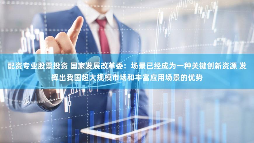 配资专业股票投资 国家发展改革委:场景已经成为一种关键创新资源 发挥出我国超大规模市场和丰富应用场景的优势