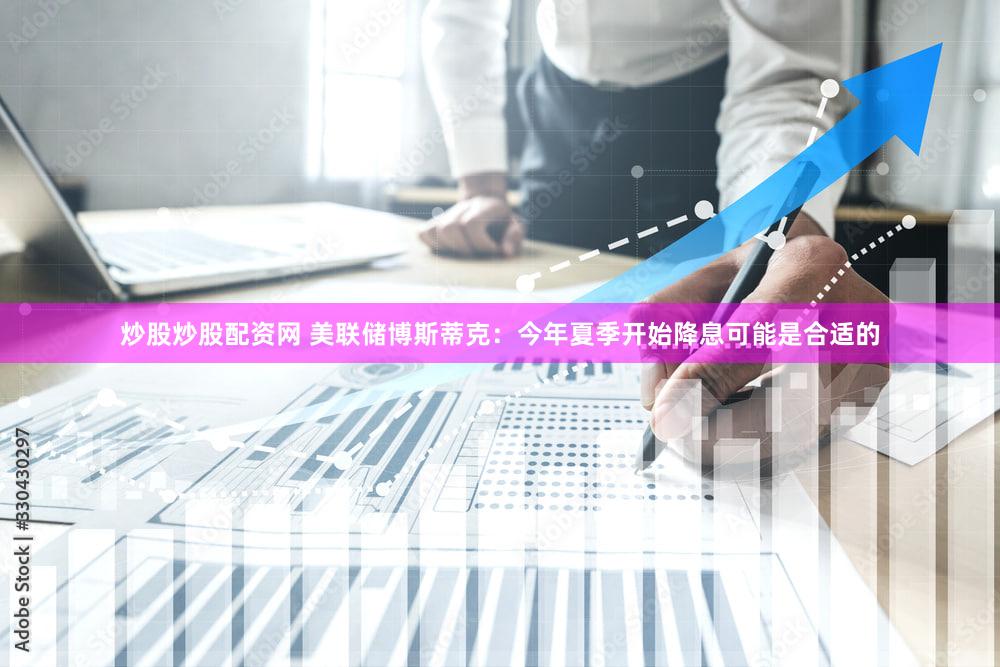炒股炒股配资网 美联储博斯蒂克：今年夏季开始降息可能是合适的
