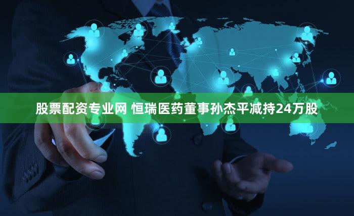 股票配资专业网 恒瑞医药董事孙杰平减持24万股