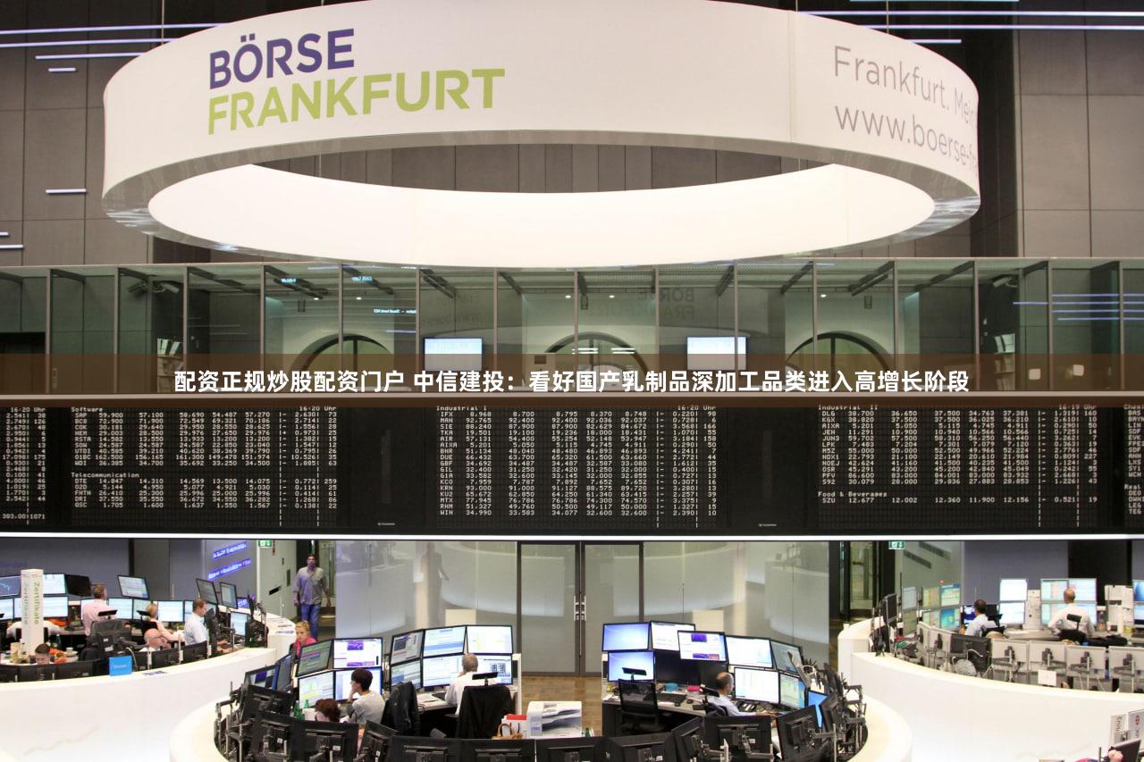配资正规炒股配资门户 中信建投：看好国产乳制品深加工品类进入高增长阶段