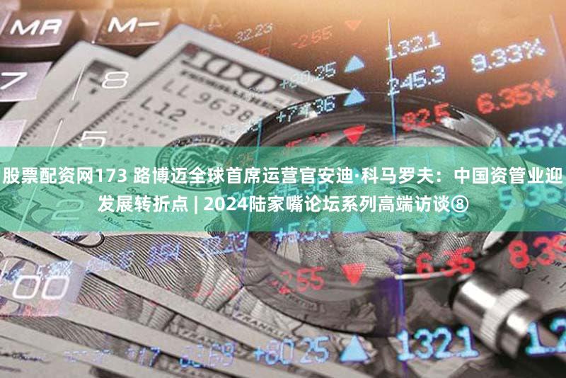 股票配资网173 路博迈全球首席运营官安迪·科马罗夫：中国资管业迎发展转折点 | 2024陆家嘴论坛系列高端访谈⑧