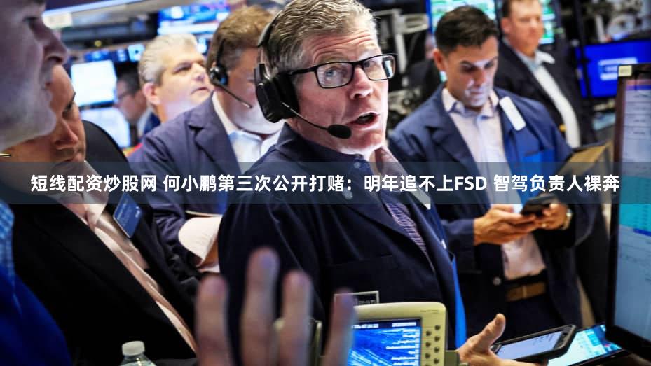 短线配资炒股网 何小鹏第三次公开打赌：明年追不上FSD 智驾负责人裸奔