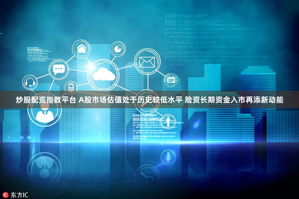 炒股配资指数平台 A股市场估值处于历史较低水平 险资长期资金入市再添新动能