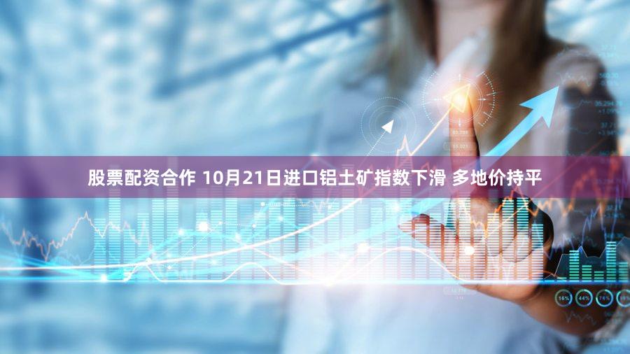 股票配资合作 10月21日进口铝土矿指数下滑 多地价持平