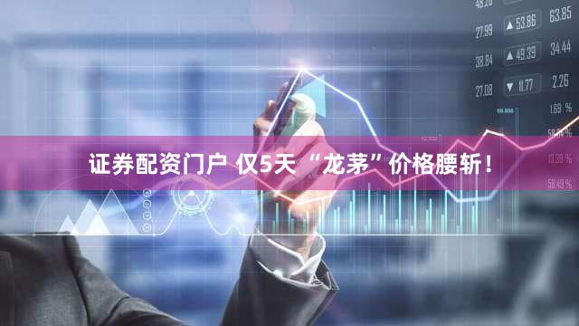 证券配资门户 仅5天 “龙茅”价格腰斩！