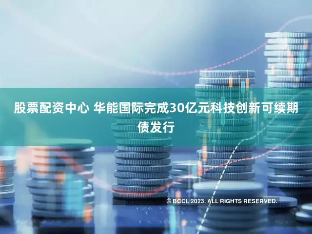 股票配资中心 华能国际完成30亿元科技创新可续期债发行