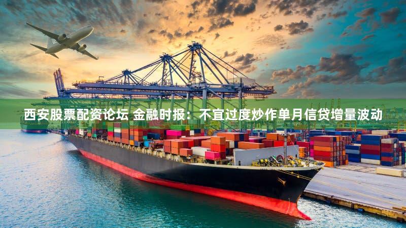 西安股票配资论坛 金融时报：不宜过度炒作单月信贷增量波动