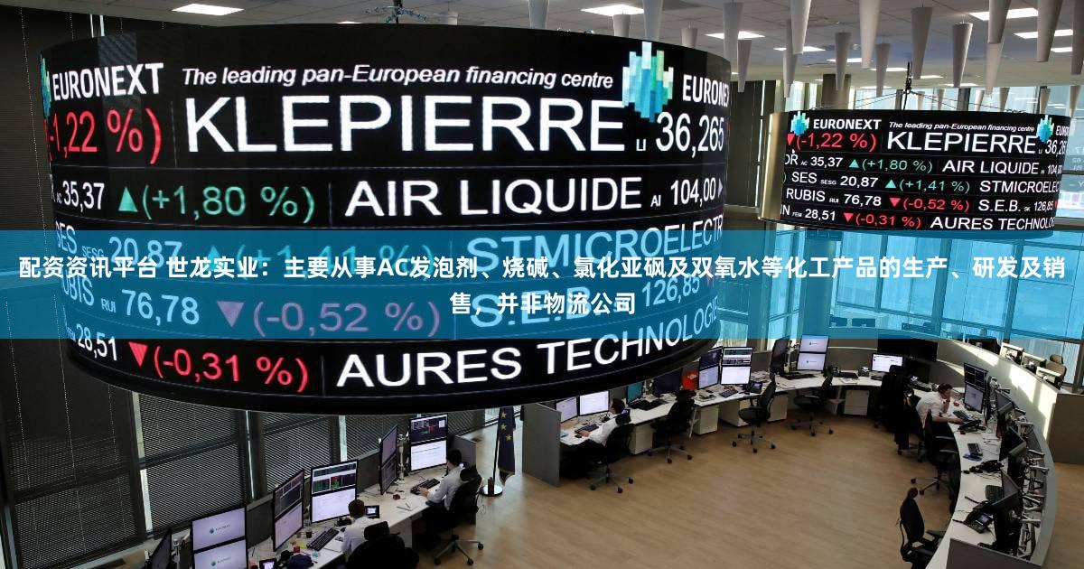配资资讯平台 世龙实业：主要从事AC发泡剂、烧碱、氯化亚砜及双氧水等化工产品的生产、研发及销售，并非物流公司