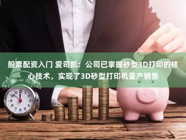 股票配资入门 爱司凯：公司已掌握砂型3D打印的核心技术，实现了3D砂型打印机量产销售