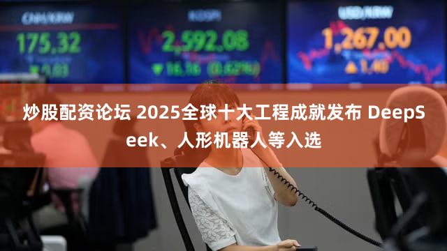 炒股配资论坛 2025全球十大工程成就发布 DeepSeek、人形机器人等入选