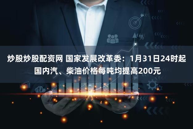 炒股炒股配资网 国家发展改革委：1月31日24时起 国内汽、柴油价格每吨均提高200元