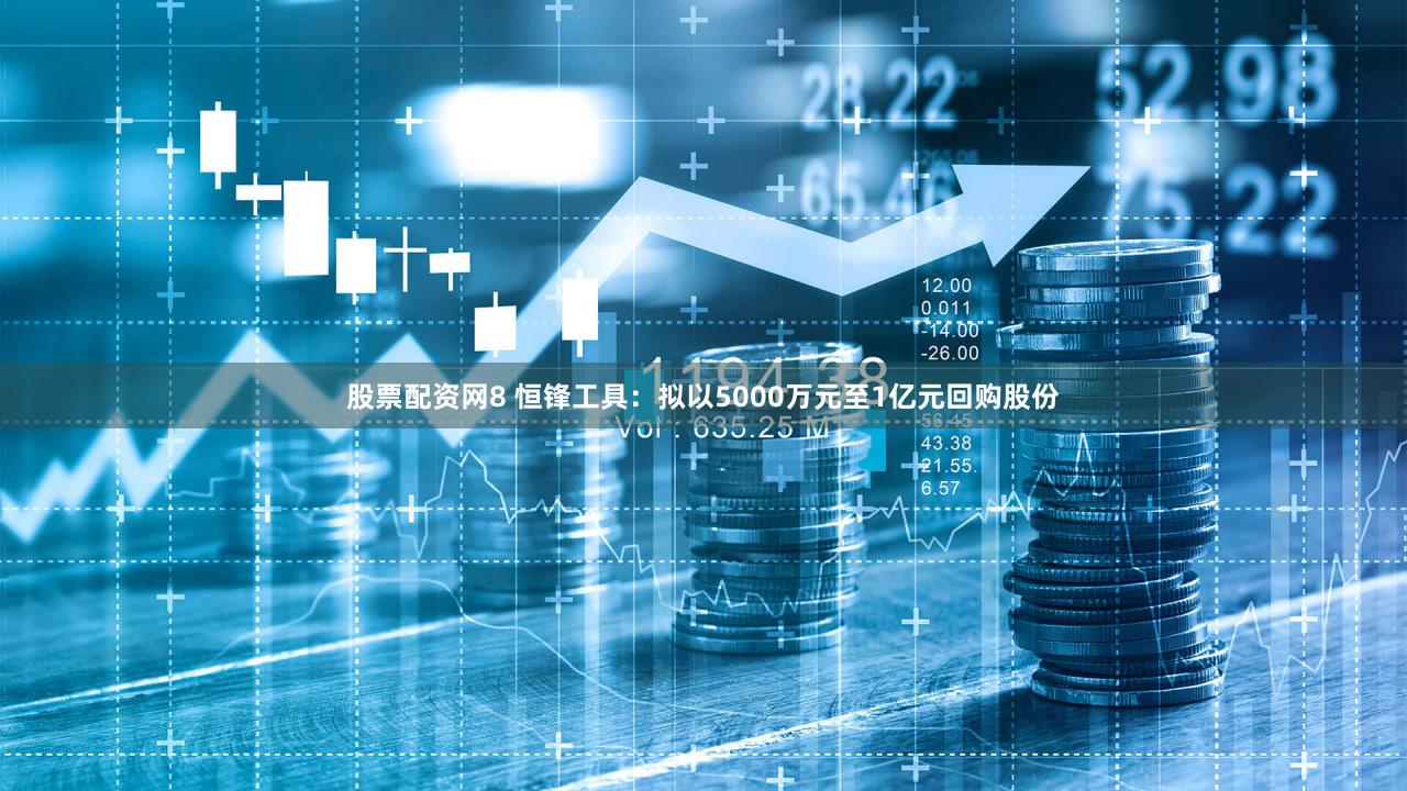 股票配资网8 恒锋工具：拟以5000万元至1亿元回购股份
