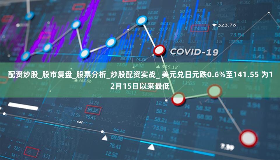 配资炒股_股市复盘_股票分析_炒股配资实战_ 美元兑日元跌0.6%至141.55 为12月15日以来最低