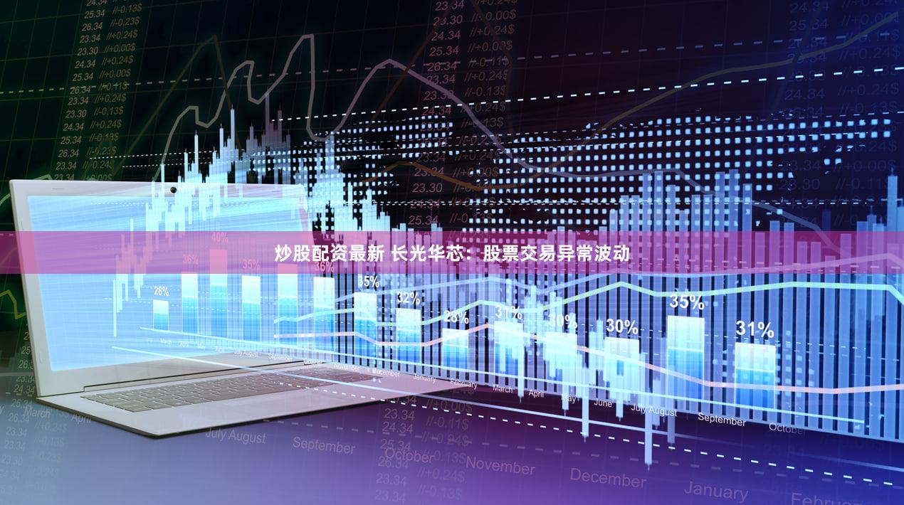 炒股配资最新 长光华芯：股票交易异常波动