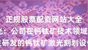 正规股票配资网站大全 大族激光：公司在钙钛矿技术领域自主研发的钙钛矿激光刻划设备已实现量产销售
