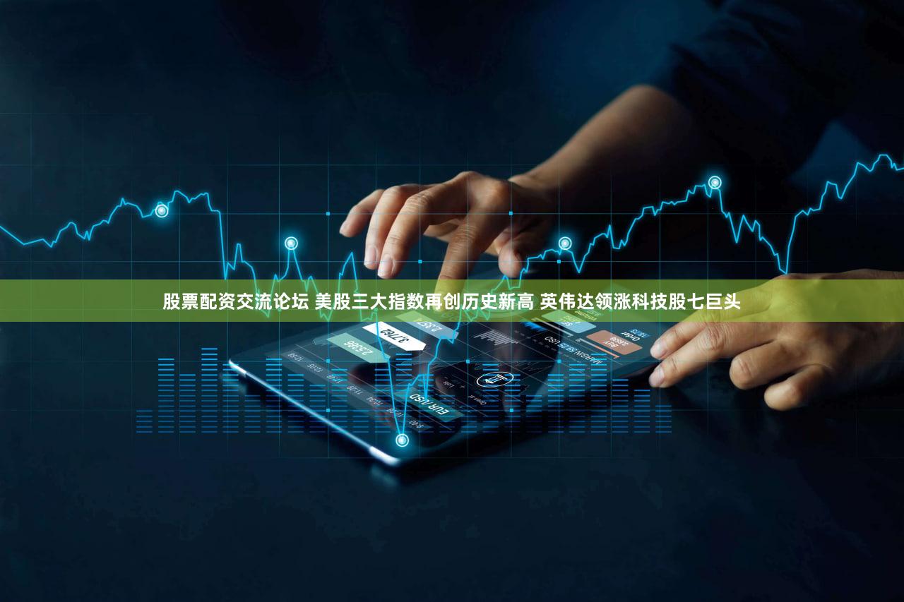 股票配资交流论坛 美股三大指数再创历史新高 英伟达领涨科技股七巨头
