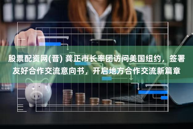 股票配资网(晋) 龚正市长率团访问美国纽约，签署友好合作交流意向书，开启地方合作交流新篇章