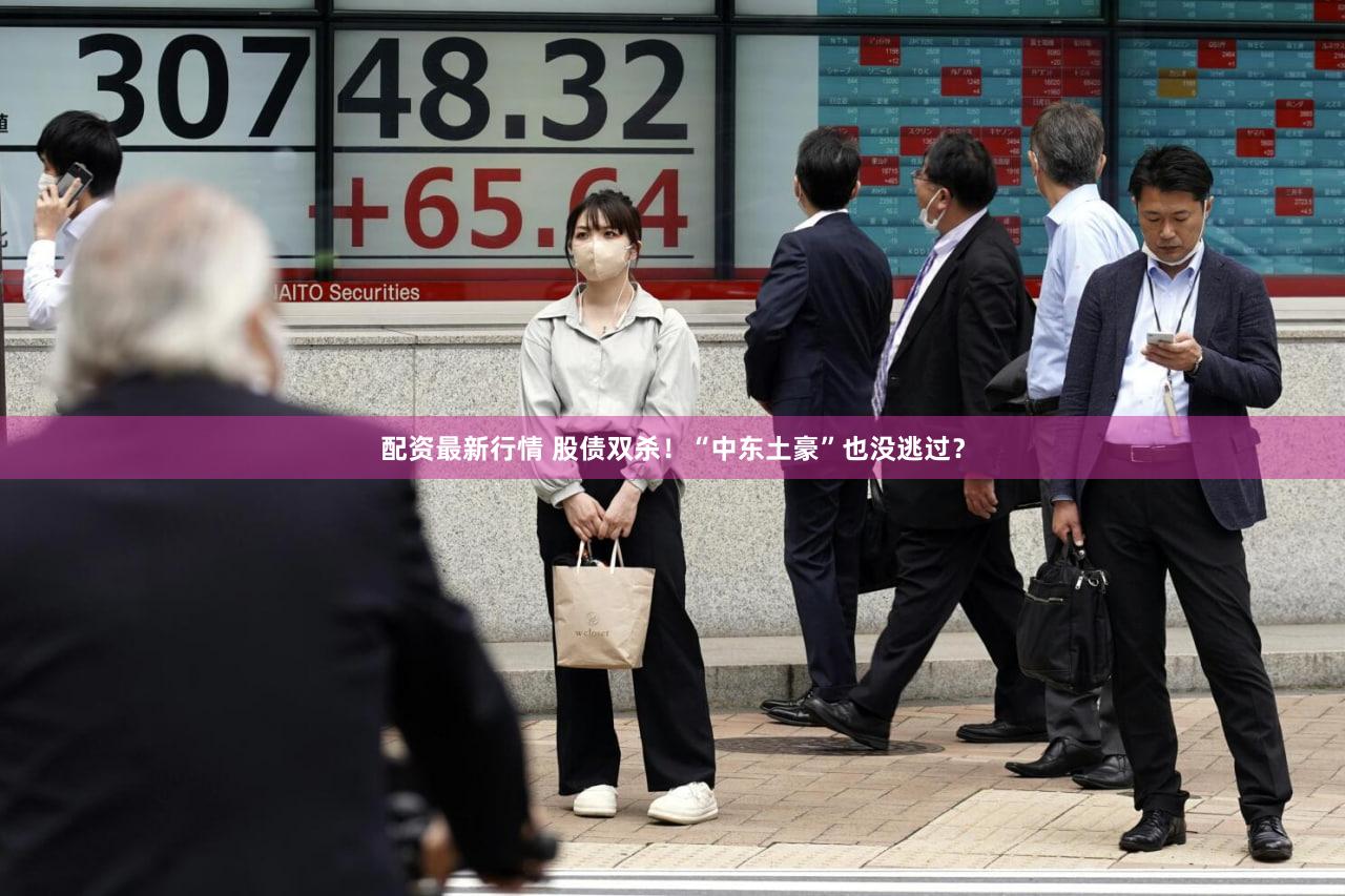 配资最新行情 股债双杀！“中东土豪”也没逃过？