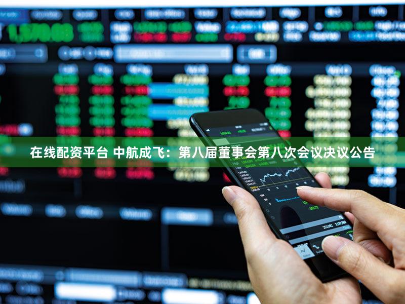 在线配资平台 中航成飞：第八届董事会第八次会议决议公告