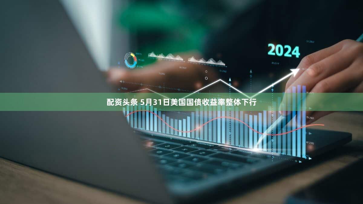 配资头条 5月31日美国国债收益率整体下行