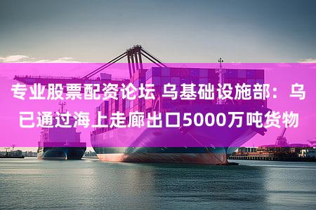 专业股票配资论坛 乌基础设施部：乌已通过海上走廊出口5000万吨货物
