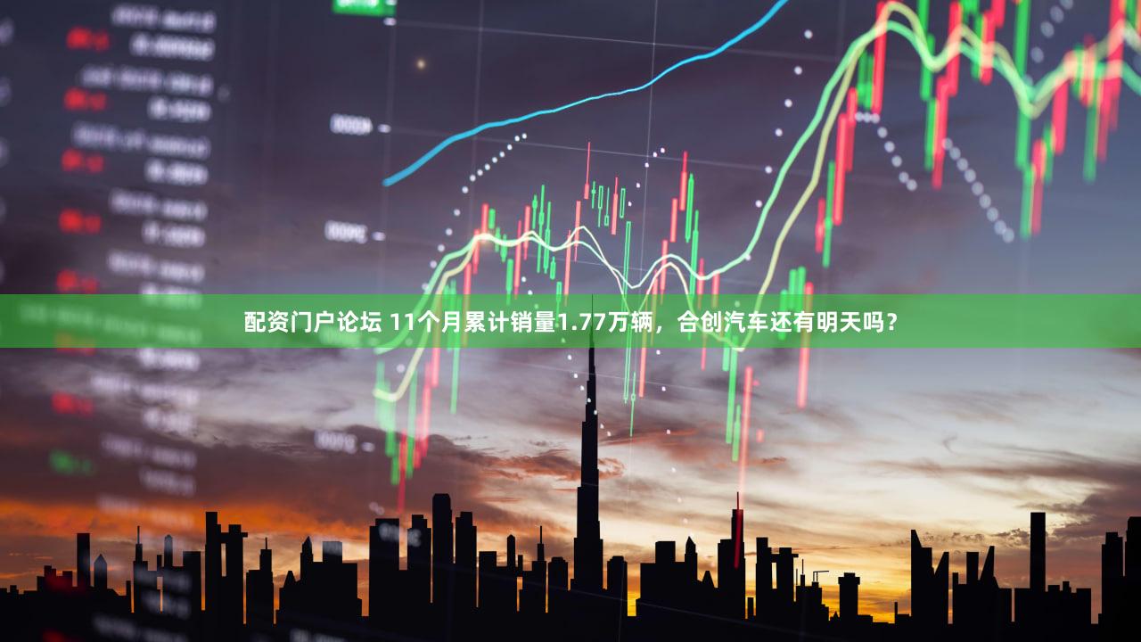 配资门户论坛 11个月累计销量1.77万辆,合创汽车还有明天吗?