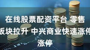 在线股票配资平台 零售板块拉升 中兴商业快速涨停