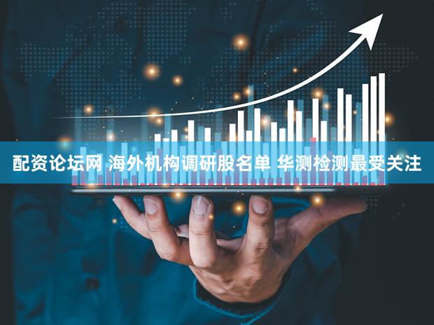 配资论坛网 海外机构调研股名单 华测检测最受关注