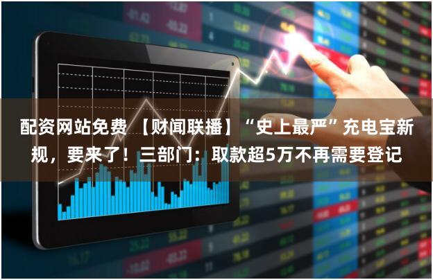 配资网站免费 【财闻联播】“史上最严”充电宝新规，要来了！三部门：取款超5万不再需要登记