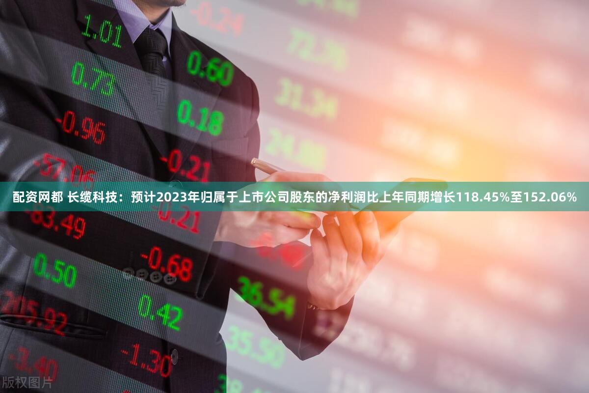 配资网都 长缆科技：预计2023年归属于上市公司股东的净利润比上年同期增长118.45%至152.06%