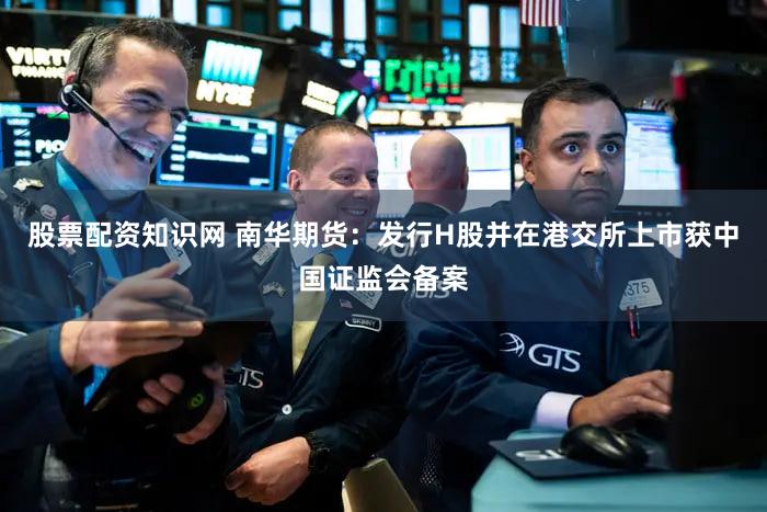 股票配资知识网 南华期货：发行H股并在港交所上市获中国证监会备案