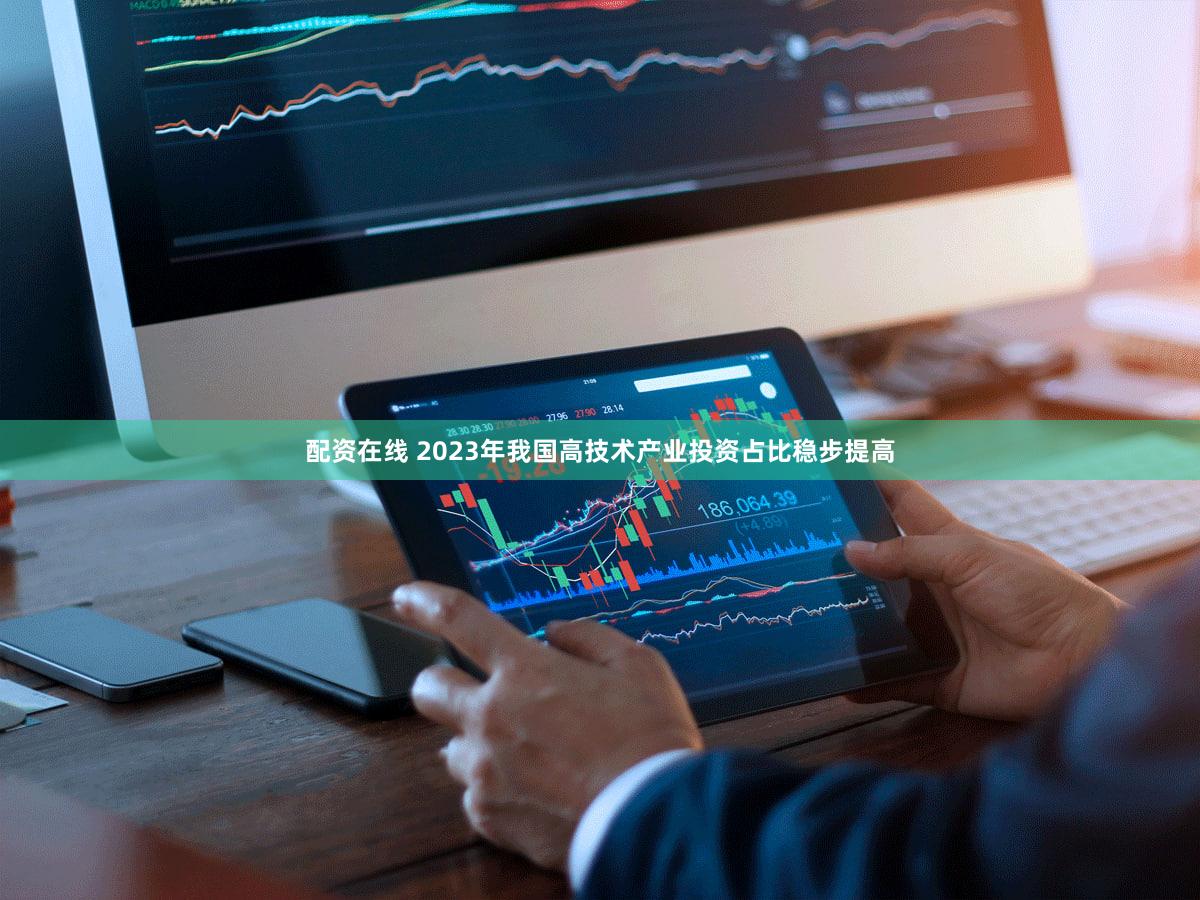 配资在线 2023年我国高技术产业投资占比稳步提高