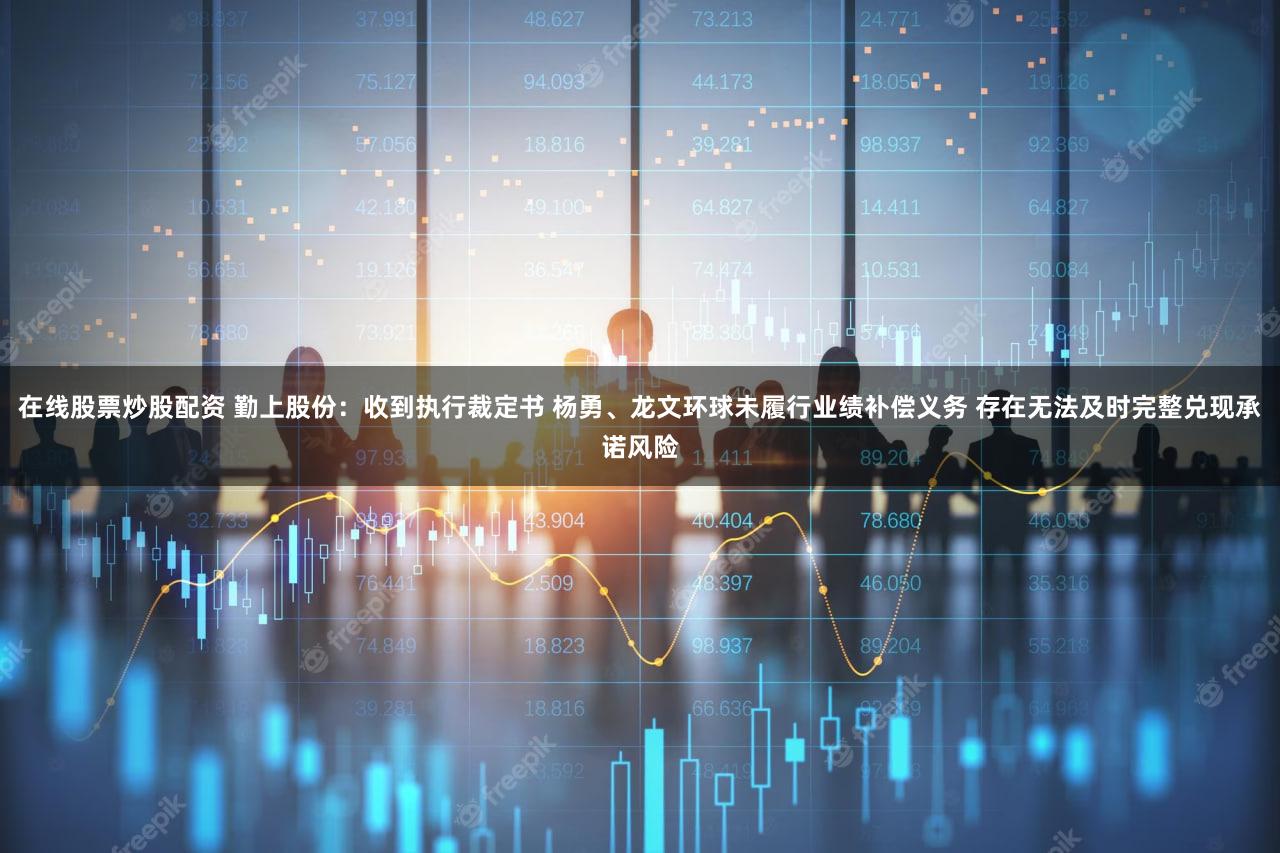 在线股票炒股配资 勤上股份：收到执行裁定书 杨勇、龙文环球未履行业绩补偿义务 存在无法及时完整兑现承诺风险