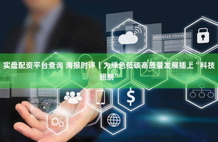 实盘配资平台查询 海报时评｜为绿色低碳高质量发展插上“科技翅膀”