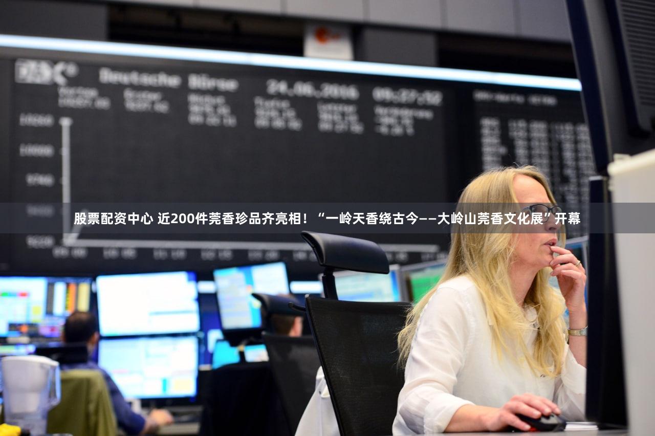 股票配资中心 近200件莞香珍品齐亮相！“一岭天香绕古今——大岭山莞香文化展”开幕