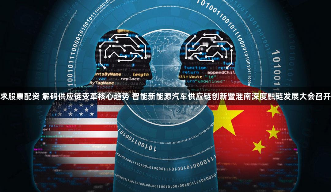 求股票配资 解码供应链变革核心趋势 智能新能源汽车供应链创新暨淮南深度融链发展大会召开