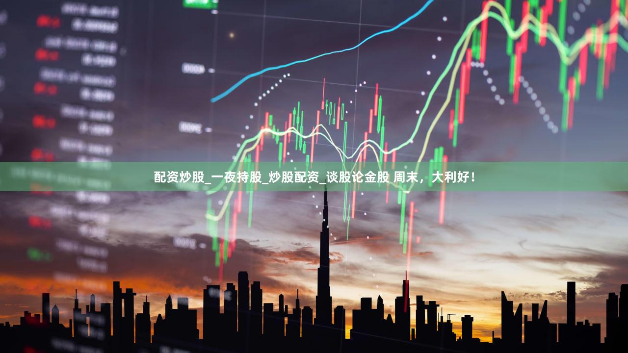 配资炒股_一夜持股_炒股配资_谈股论金股 周末，大利好！