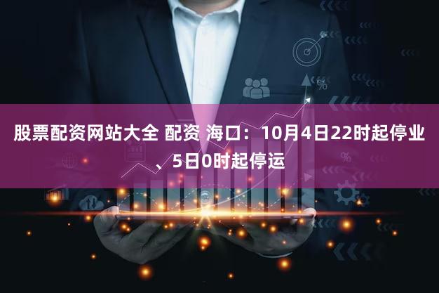 股票配资网站大全 配资 海口：10月4日22时起停业、5日0时起停运