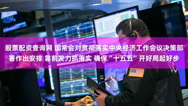 股票配资查询网 国常会对贯彻落实中央经济工作会议决策部署作出安排 靠前发力抓落实 确保“十五五”开好局起好步