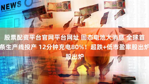 股票配资平台官网平台网址 固态电池大消息 全球首条生产线投产 12分钟充电80%！超跌+低市盈率股出炉